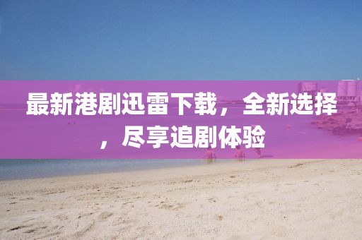 最新港劇迅雷下載,全新選擇,盡享追劇體驗