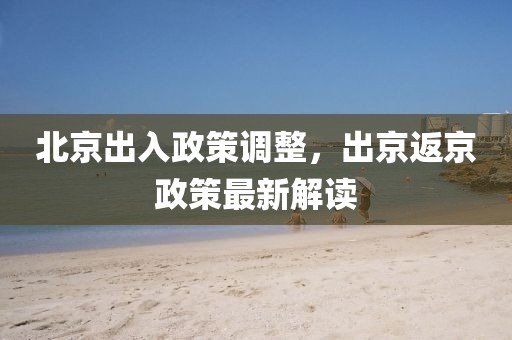 北京出入政策調(diào)整,出京返京政策最新解讀
