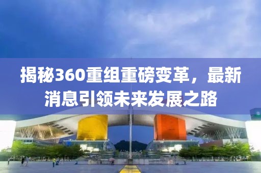 揭秘360重組重磅變革,最新消息引領(lǐng)未來(lái)發(fā)展之路