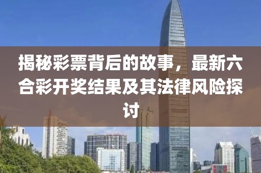 揭秘彩票背后的故事,最新六合彩開獎結(jié)果及其法律風(fēng)險(xiǎn)探討