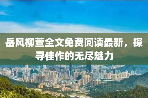岳風(fēng)柳萱全文免費(fèi)閱讀最新,探尋佳作的無盡魅力