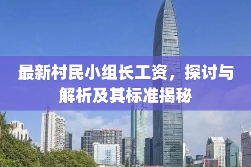 最新村民小組長工資,探討與解析及其標(biāo)準(zhǔn)揭秘