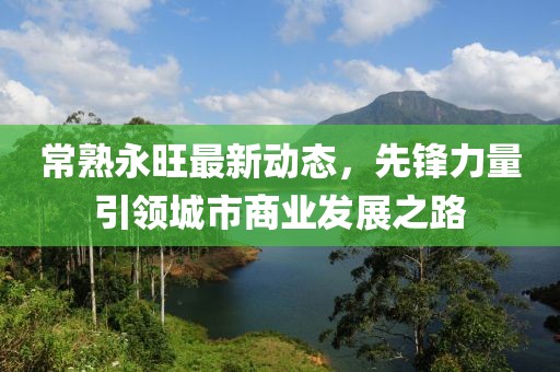 常熟永旺最新動態,先鋒力量引領城市商業發展之路