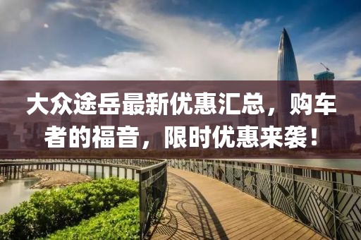 大眾途岳最新優(yōu)惠匯總,購(gòu)車者的福音,限時(shí)優(yōu)惠來(lái)襲!