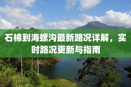 石棉到海螺溝最新路況詳解,實(shí)時(shí)路況更新與指南