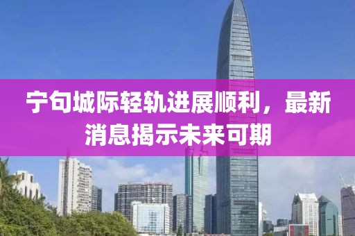 寧句城際輕軌進展順利,最新消息揭示未來可期