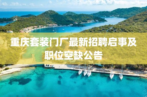 重慶套裝門廠最新招聘啟事及職位空缺公告