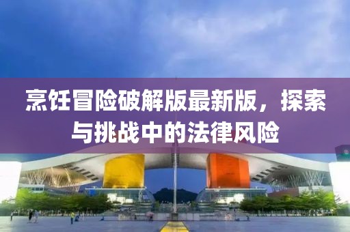 烹飪冒險(xiǎn)破解版最新版,探索與挑戰(zhàn)中的法律風(fēng)險(xiǎn)