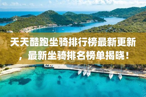 天天酷跑坐騎排行榜最新更新,最新坐騎排名榜單揭曉!