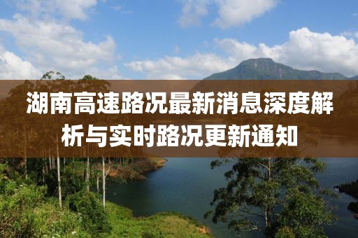 湖南高速路況最新消息深度解析與實時路況更新通知