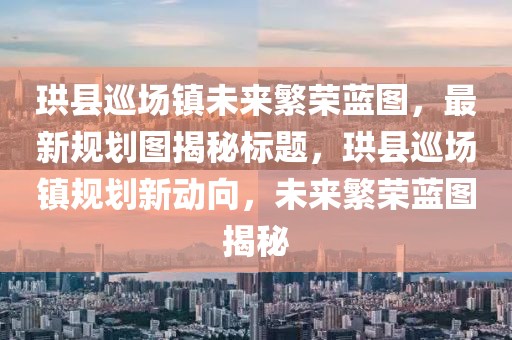 珙縣巡場鎮(zhèn)未來繁榮藍(lán)圖,最新規(guī)劃圖揭秘標(biāo)題,珙縣巡場鎮(zhèn)規(guī)劃新動向,未來繁榮藍(lán)圖揭秘
