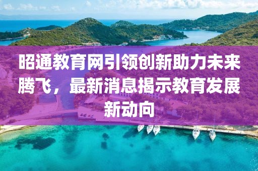 昭通教育網引領創新助力未來騰飛,最新消息揭示教育發展新動向
