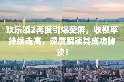 歡樂頌2再度引爆熒屏,收視率持續走高,深度解讀其成功秘訣!