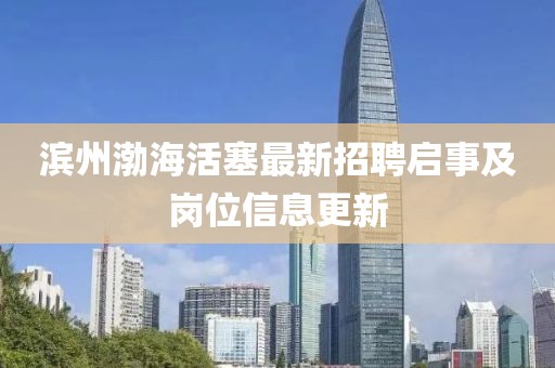 濱州渤海活塞最新招聘啟事及崗位信息更新