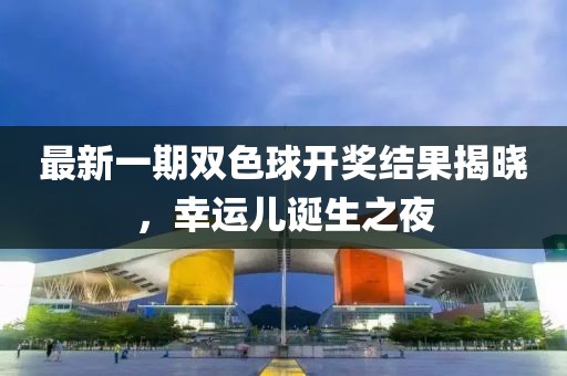 最新一期雙色球開(kāi)獎(jiǎng)結(jié)果揭曉,幸運(yùn)兒誕生之夜