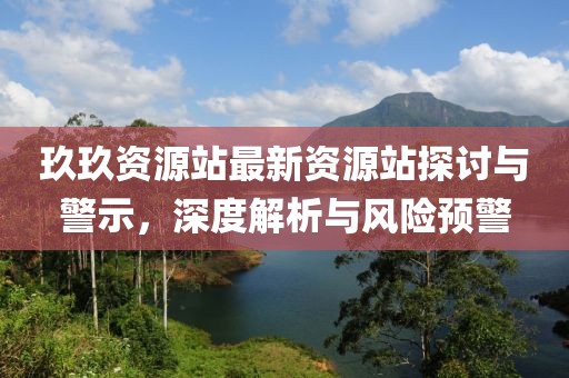 玖玖資源站最新資源站探討與警示,深度解析與風險預警
