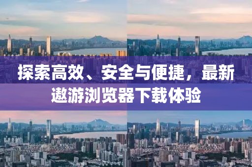 探索高效、安全與便捷,最新遨游瀏覽器下載體驗