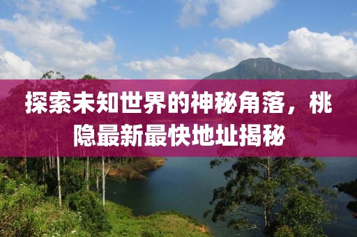 探索未知世界的神秘角落,桃隱最新最快地址揭秘