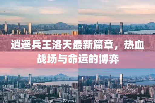 逍遙兵王洛天最新篇章,熱血戰場與命運的博弈