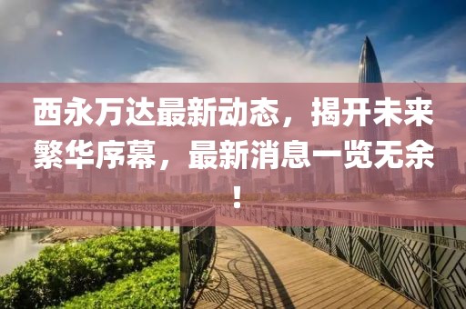 西永萬達最新動態,揭開未來繁華序幕,最新消息一覽無余!