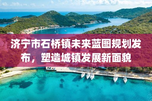 濟寧市石橋鎮(zhèn)未來藍圖規(guī)劃發(fā)布，塑造城鎮(zhèn)發(fā)展新面貌