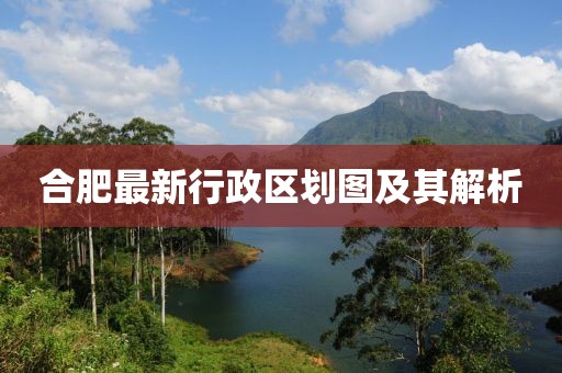 合肥最新行政區劃圖及其解析