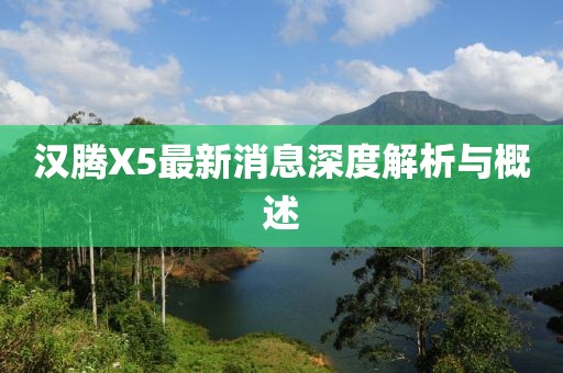 漢騰X5最新消息深度解析與概述