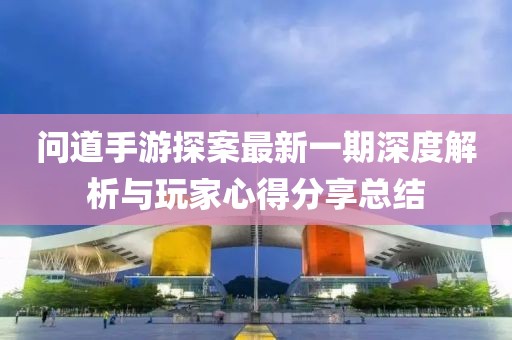問道手游探案最新一期深度解析與玩家心得分享總結