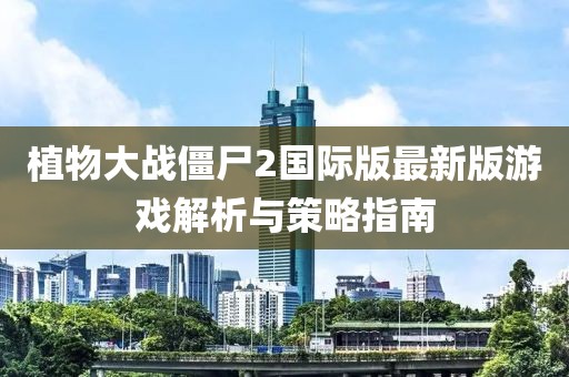 植物大戰僵尸2國際版最新版游戲解析與策略指南