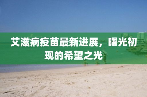 艾滋病疫苗最新進展,曙光初現(xiàn)的希望之光