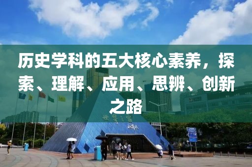 歷史學科的五大核心素養,探索、理解、應用、思辨、創新之路