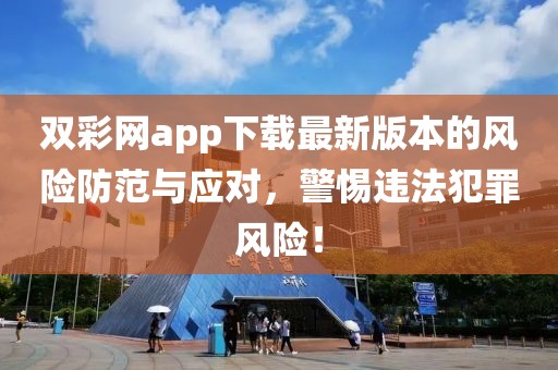 雙彩網(wǎng)app下載最新版本的風(fēng)險防范與應(yīng)對,警惕違法犯罪風(fēng)險!