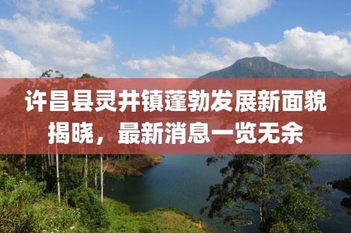 許昌縣靈井鎮蓬勃發展新面貌揭曉,最新消息一覽無余