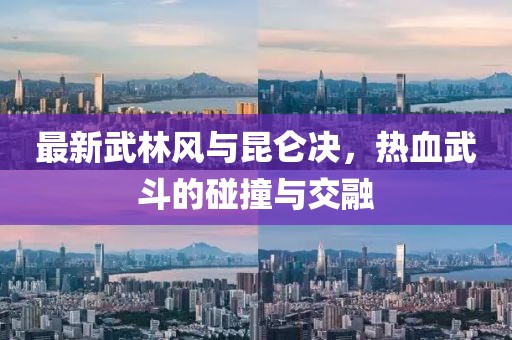 最新武林風與昆侖決,熱血武斗的碰撞與交融