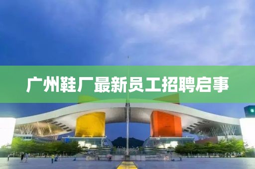 廣州鞋廠最新員工招聘啟事