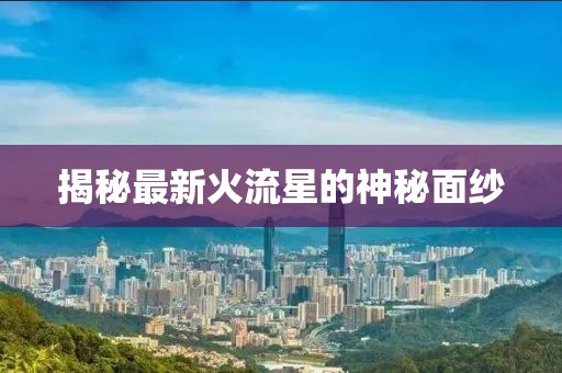 揭秘最新火流星的神秘面紗
