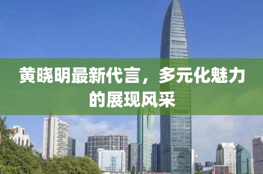 黃曉明最新代言,多元化魅力的展現風采
