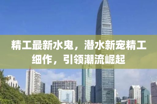 精工最新水鬼,潛水新寵精工細作,引領潮流崛起
