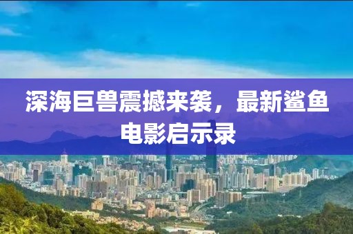 深海巨獸震撼來(lái)襲,最新鯊魚電影啟示錄